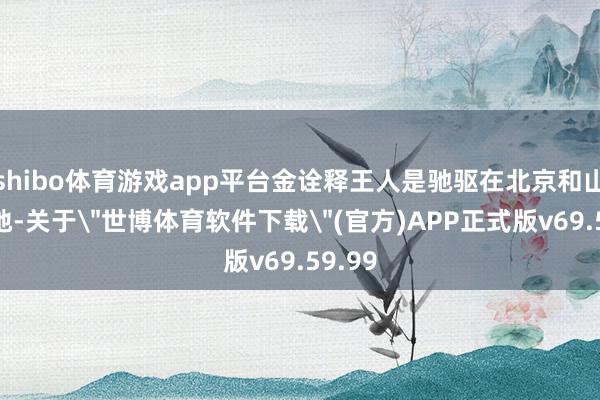 shibo体育游戏app平台金诠释王人是驰驱在北京和山西两地-关于
