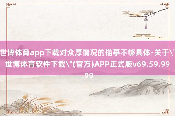 世博体育app下载对众厚情况的描摹不够具体-关于